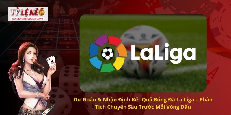 Dự Đoán & Nhận Định Kết Quả Bóng Đá La Liga – Phân Tích Chuyên Sâu Trước Mỗi Vòng Đấu