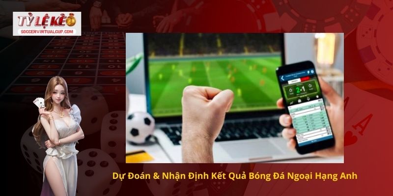 Dự Đoán & Nhận Định Kết Quả Bóng Đá Ngoại Hạng Anh